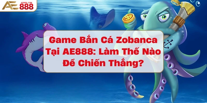 game-ban-ca-zobanca-tai-ae888-lam-the-nao-de-chien-thang