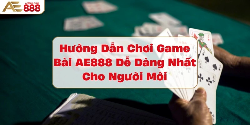 huong-dan-choi-game-bai-ae888-de-dang-nhat-cho-nguoi-moi