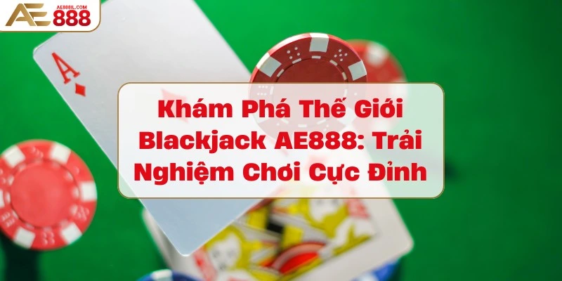 kham-pha-the-gioi-blackjack-ae888-trai-nghiem-choi-cuc-dinh